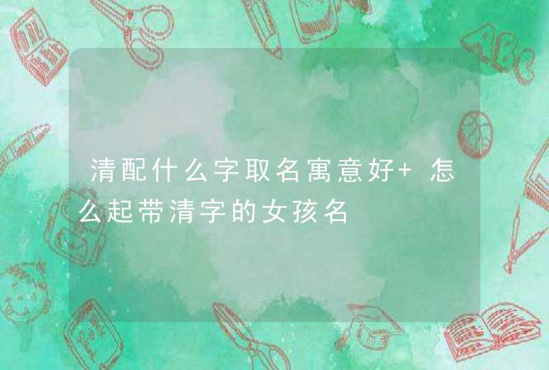 清配什么字取名寓意好 怎么起带清字的女孩名,第1张