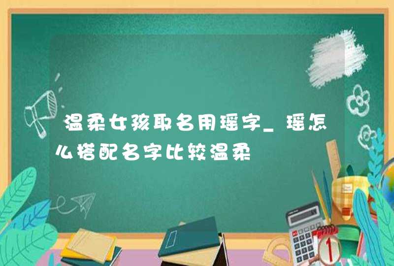 温柔女孩取名用瑶字_瑶怎么搭配名字比较温柔,第1张