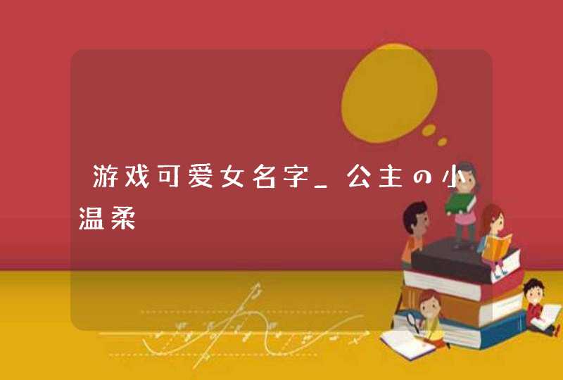 游戏可爱女名字_公主の小温柔,第1张