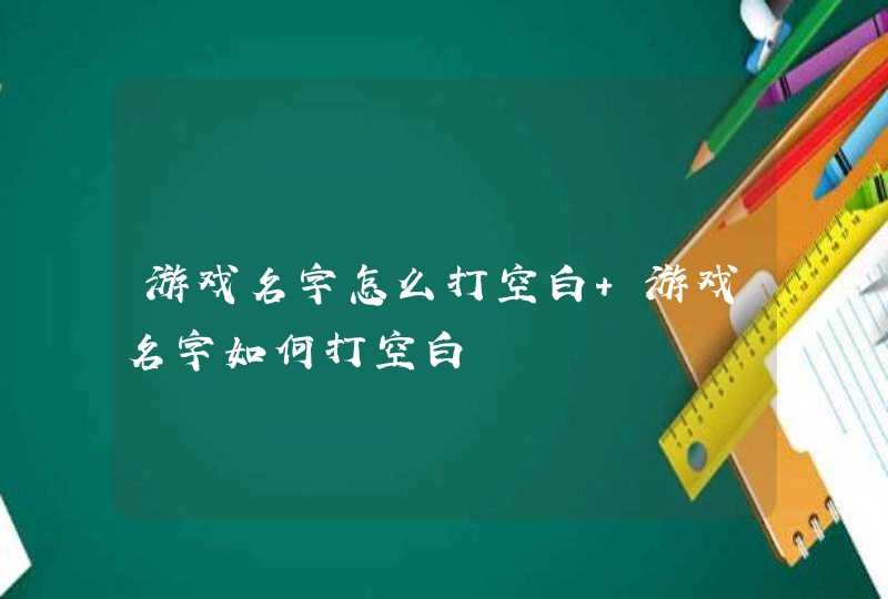 游戏名字怎么打空白 游戏名字如何打空白,第1张