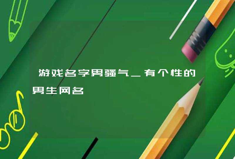 游戏名字男骚气_有个性的男生网名,第1张