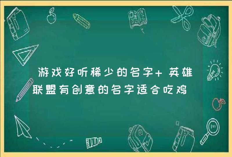 游戏好听稀少的名字 英雄联盟有创意的名字适合吃鸡,第1张