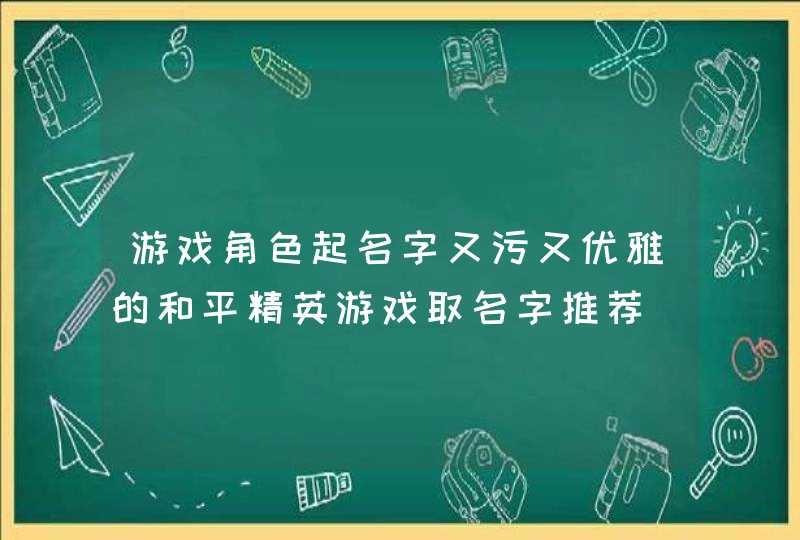 游戏角色起名字又污又优雅的和平精英游戏取名字推荐,第1张