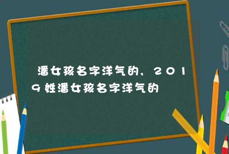 潘女孩名字洋气的,2019姓潘女孩名字洋气的,第1张