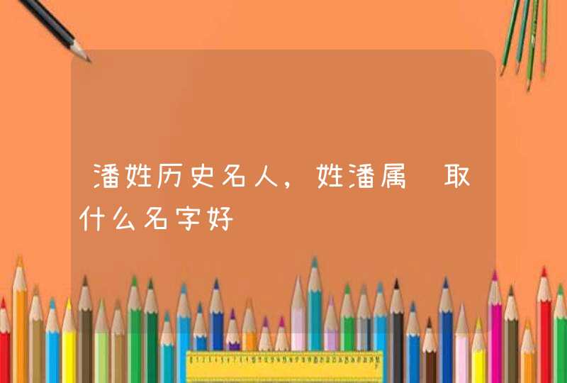 潘姓历史名人,姓潘属鸡取什么名字好,第1张