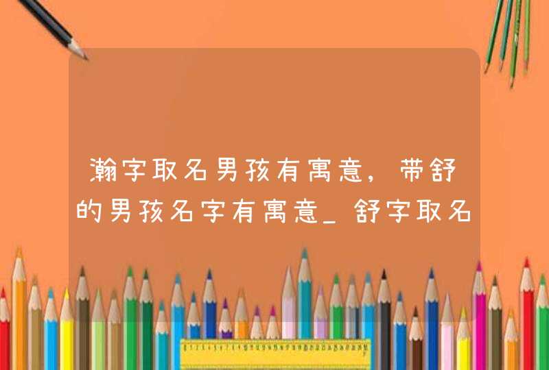 瀚字取名男孩有寓意,带舒的男孩名字有寓意_舒字取名男孩名字,第1张
