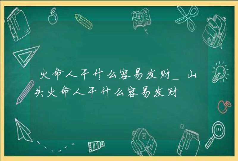 火命人干什么容易发财_山头火命人干什么容易发财,第1张