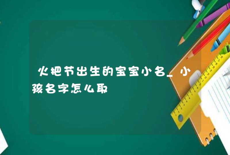 火把节出生的宝宝小名_小孩名字怎么取,第1张