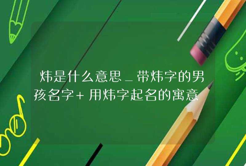 炜是什么意思_带炜字的男孩名字 用炜字起名的寓意,第1张