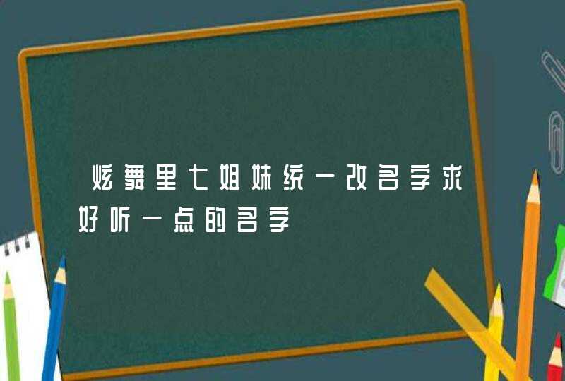 炫舞里七姐妹统一改名字求好听一点的名字,第1张