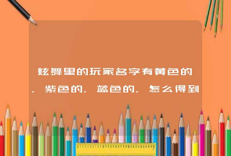 炫舞里的玩家名字有黄色的，紫色的，蓝色的，怎么得到的啊？还有聊天的字是彩色的，怎么弄啊？,第1张