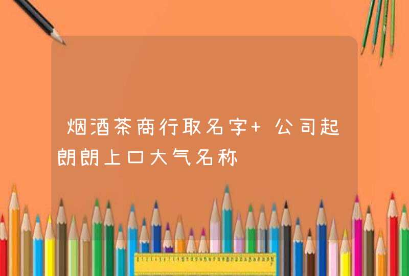 烟酒茶商行取名字 公司起朗朗上口大气名称,第1张