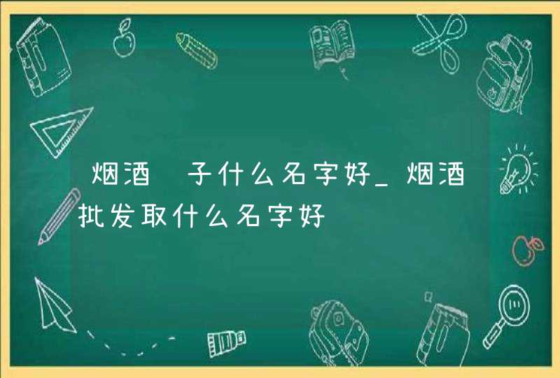 烟酒铺子什么名字好_烟酒批发取什么名字好,第1张