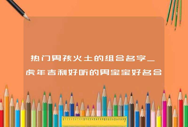 热门男孩火土的组合名字_虎年吉利好听的男宝宝好名合集,第1张