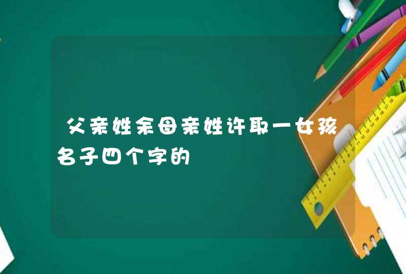 父亲姓余母亲姓许取一女孩名子四个字的,第1张