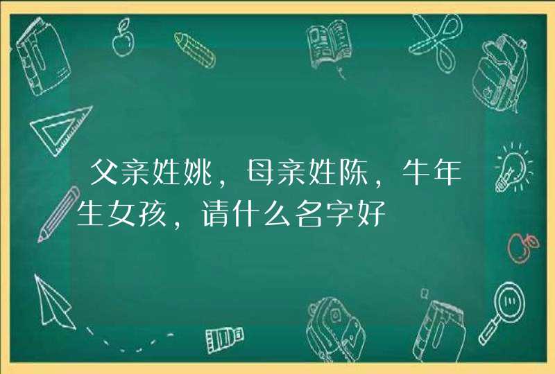 父亲姓姚,母亲姓陈,牛年生女孩,请什么名字好,第1张