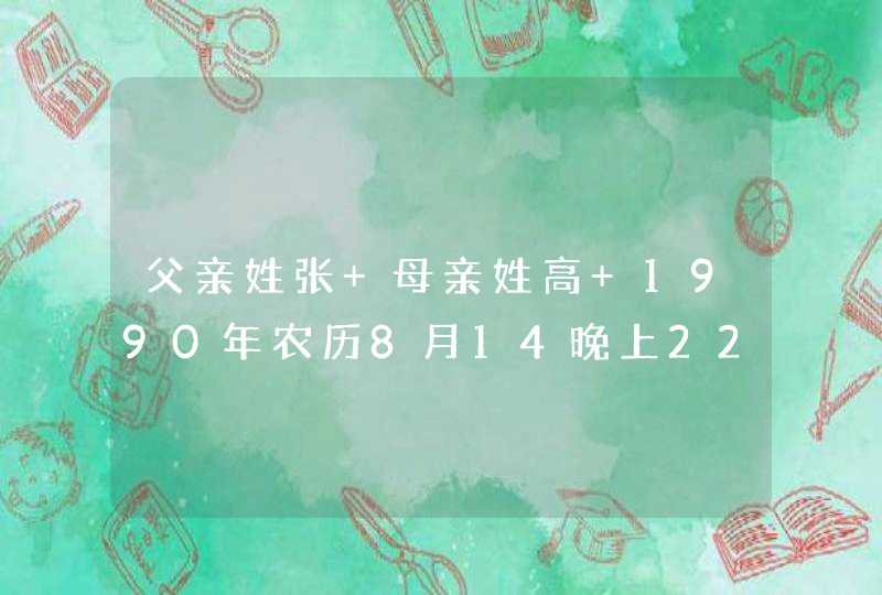 父亲姓张 母亲姓高 1990年农历8月14晚上22点39分出生，因现在名字不太好，求取个好名字。,第1张