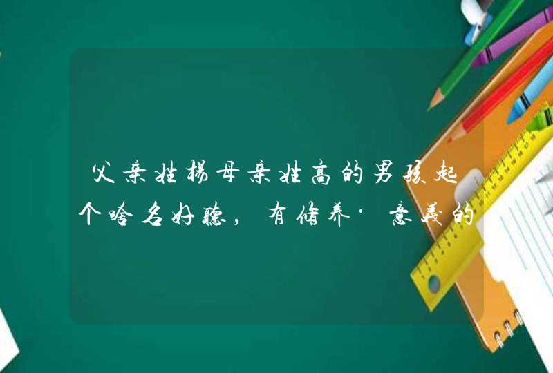 父亲姓杨母亲姓高的男孩起个啥名好听，有修养·意义的。谢了,第1张