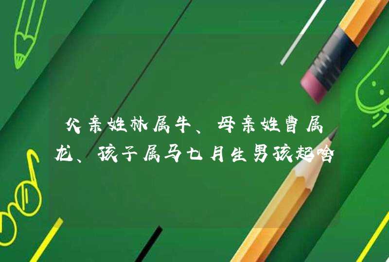 父亲姓林属牛、母亲姓曹属龙、孩子属马七月生男孩起啥名字好,第1张