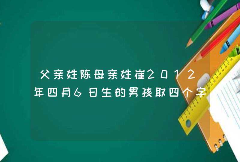 父亲姓陈母亲姓崔2012年四月6日生的男孩取四个字名字有什么好听的,第1张