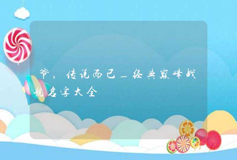 爷，传说而已_经典巅峰战舰名字大全,第1张