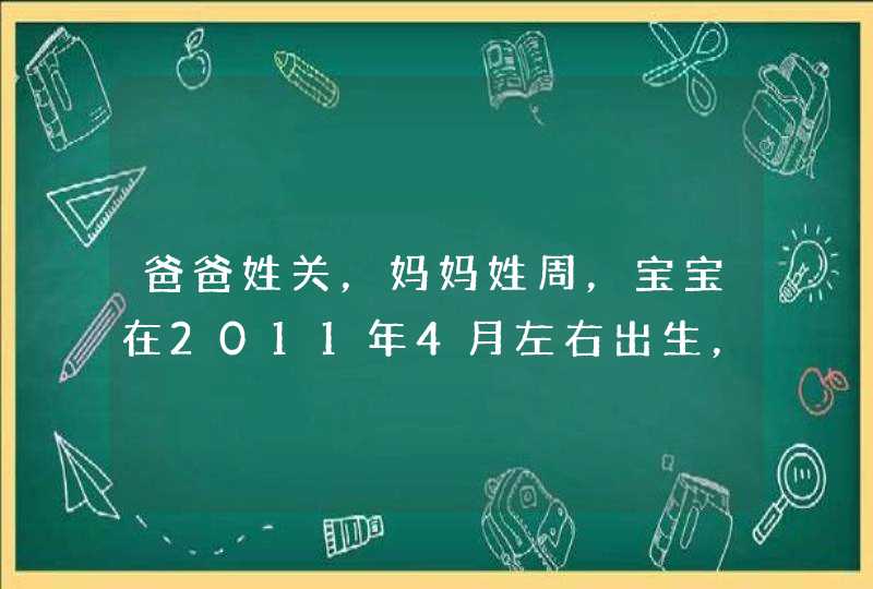 爸爸姓关，妈妈姓周，宝宝在2011年4月左右出生，想请大家帮忙取个好听的，大方的名字。谢谢！,第1张