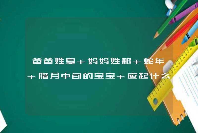 爸爸姓夏 妈妈姓邢 蛇年 腊月中旬的宝宝 应起什么名字呢,第1张