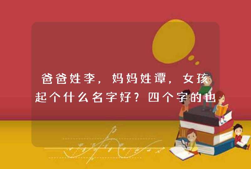 爸爸姓李，妈妈姓谭，女孩起个什么名字好？四个字的也行。请大家帮帮忙！,第1张