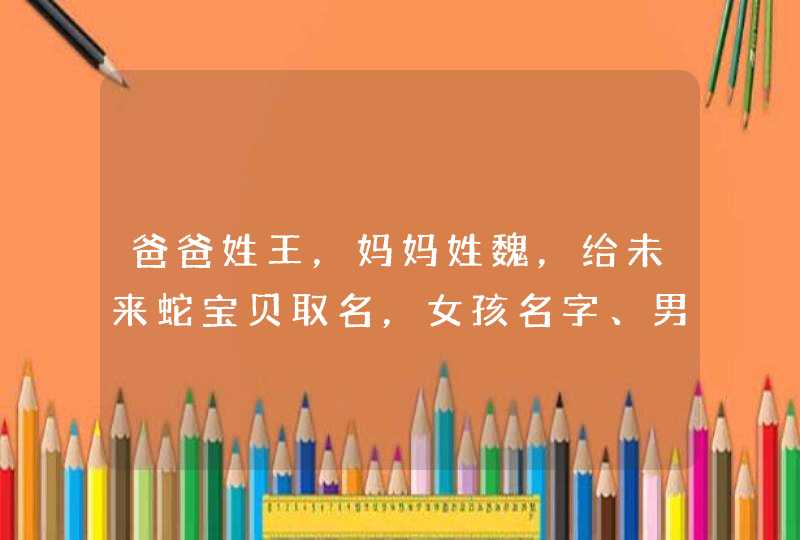 爸爸姓王，妈妈姓魏，给未来蛇宝贝取名，女孩名字、男孩名字，取什么名字好听呢？,第1张