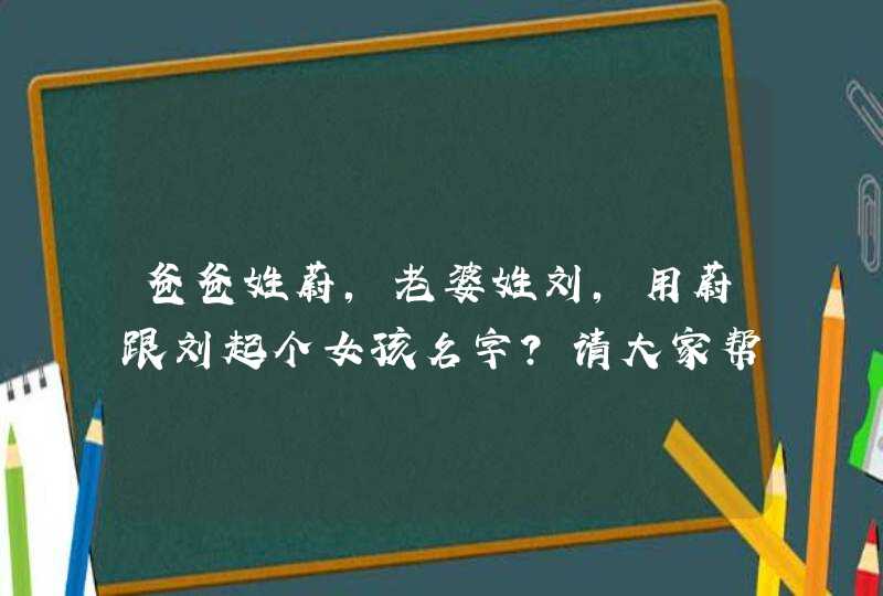 爸爸姓蔚，老婆姓刘，用蔚跟刘起个女孩名字？请大家帮帮忙？本人在此谢谢大家了。,第1张