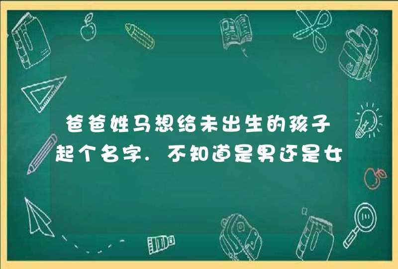 爸爸姓马想给未出生的孩子起个名字.不知道是男还是女.谢谢,第1张