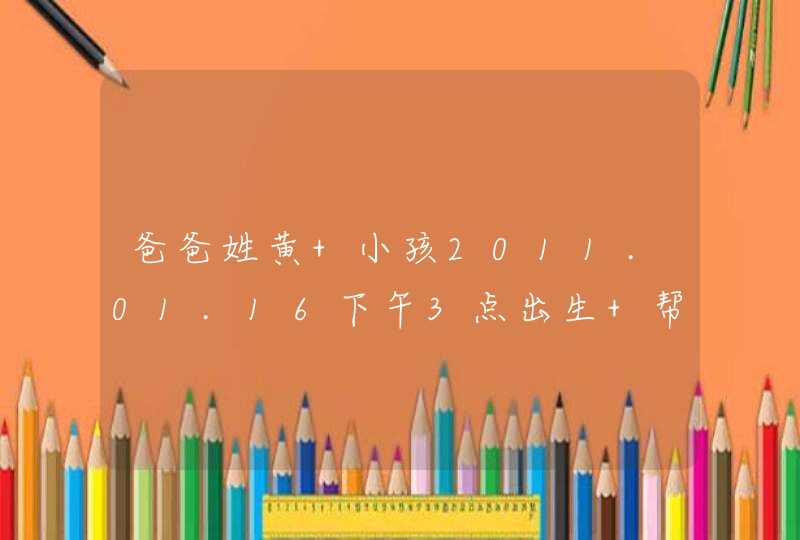 爸爸姓黄 小孩2011.01.16下午3点出生 帮去个名字,第1张