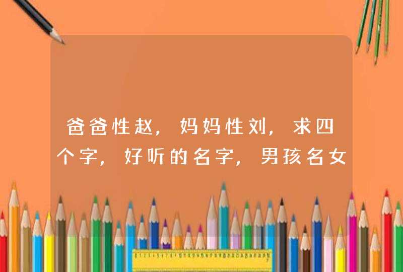 爸爸性赵,妈妈性刘,求四个字,好听的名字,男孩名女孩名都多几个…,第1张