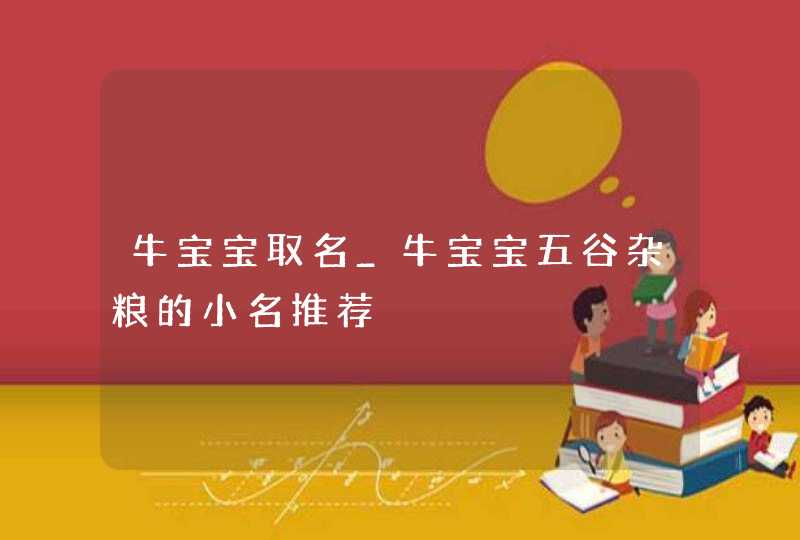 牛宝宝取名_牛宝宝五谷杂粮的小名推荐,第1张