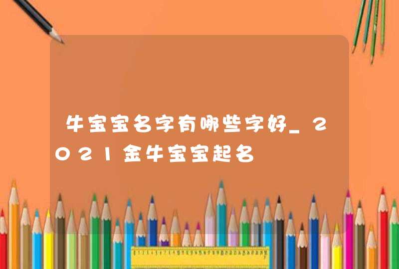 牛宝宝名字有哪些字好_2021金牛宝宝起名,第1张