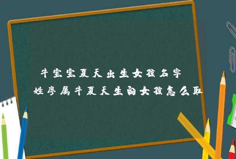 牛宝宝夏天出生女孩名字，姓廖属牛夏天生的女孩怎么取名字,第1张