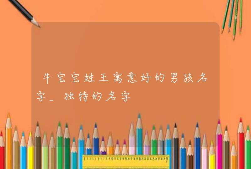 牛宝宝姓王寓意好的男孩名字_独特的名字,第1张