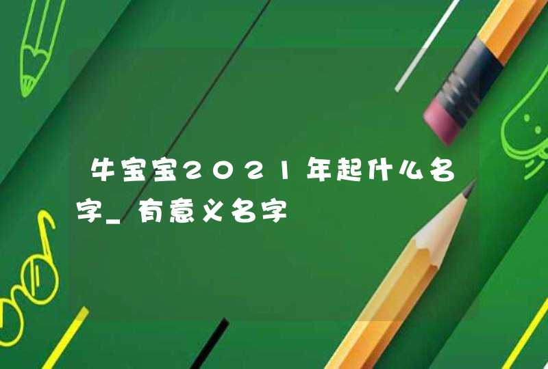 牛宝宝2021年起什么名字_有意义名字,第1张