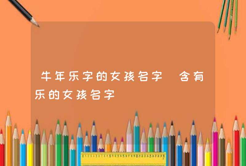 牛年乐字的女孩名字_含有乐的女孩名字,第1张