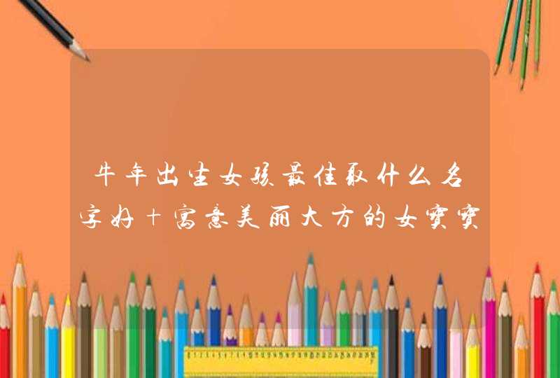 牛年出生女孩最佳取什么名字好 寓意美丽大方的女宝宝名字,第1张