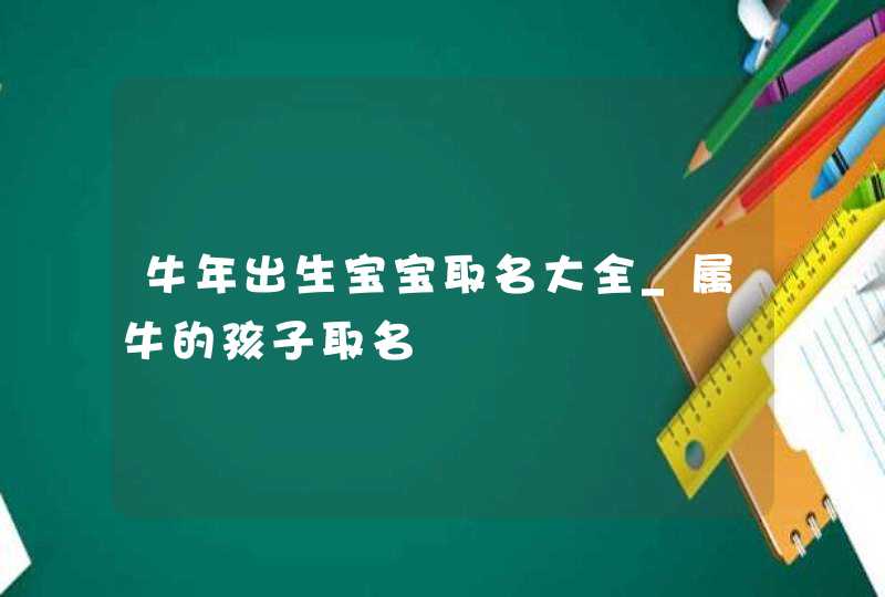 牛年出生宝宝取名大全_属牛的孩子取名,第1张 牛年出生宝宝取名大全_属牛的孩子取名,第1张