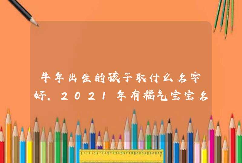 牛年出生的孩子取什么名字好,2021年有福气宝宝名字,第1张