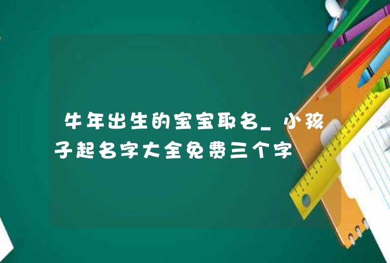 牛年出生的宝宝取名_小孩子起名字大全免费三个字,第1张
