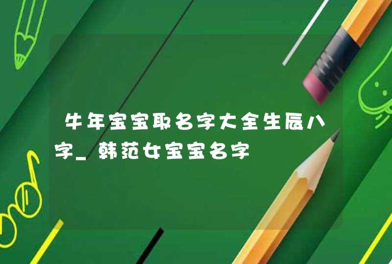 牛年宝宝取名字大全生辰八字_韩范女宝宝名字,第1张 牛年宝宝取名字大全生辰八字_韩范女宝宝名字,第1张