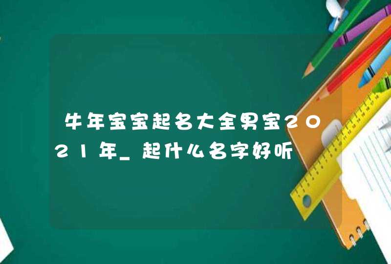 牛年宝宝起名大全男宝2021年_起什么名字好听,第1张
