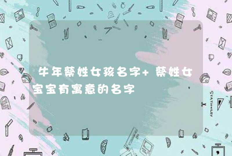 牛年蔡姓女孩名字 蔡姓女宝宝有寓意的名字,第1张