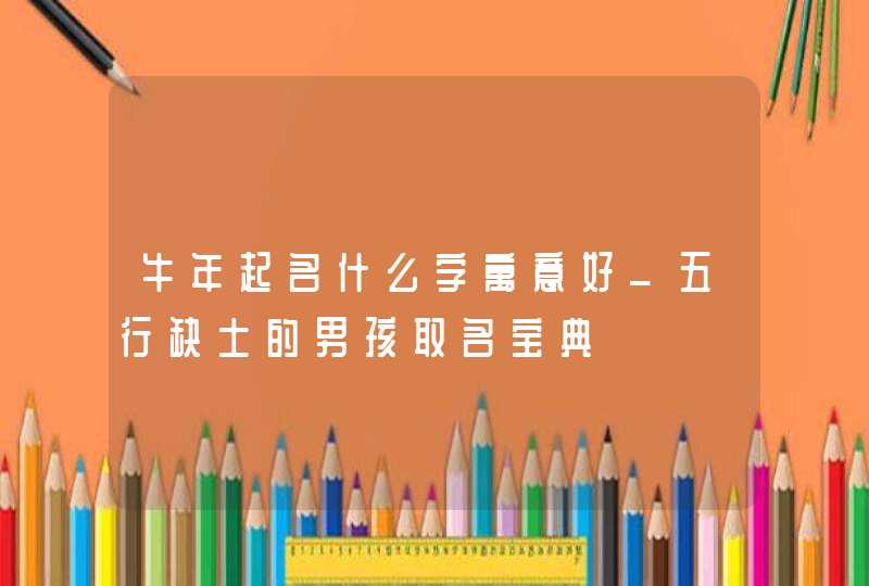 牛年起名什么字寓意好_五行缺土的男孩取名宝典,第1张