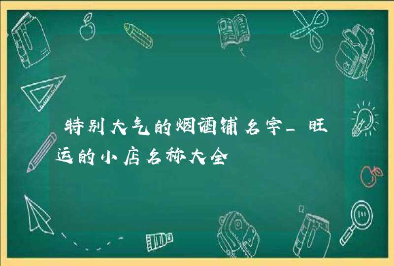 特别大气的烟酒铺名字_旺运的小店名称大全,第1张