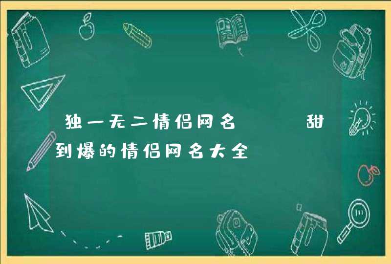 独一无二情侣网名，qq甜到爆的情侣网名大全,第1张