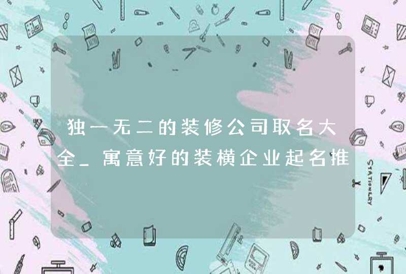 独一无二的装修公司取名大全_寓意好的装横企业起名推荐,第1张